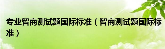 专业智商测试题国际标准（智商测试题国际标准）
