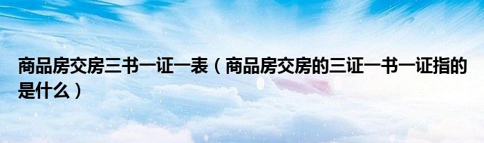 商品房交房三书一证一表（商品房交房的三证一书一证指的是什么）