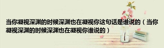 当你凝视深渊的时候深渊也在凝视你这句话是谁说的（当你凝视深渊的时候深渊也在凝视你谁说的）