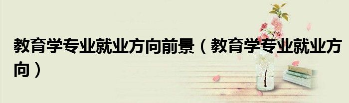 教育学专业就业方向前景（教育学专业就业方向）