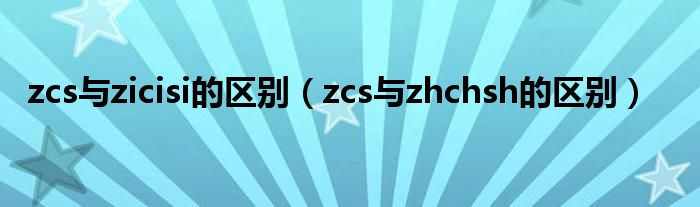zcs与zicisi的区别（zcs与zhchsh的区别）