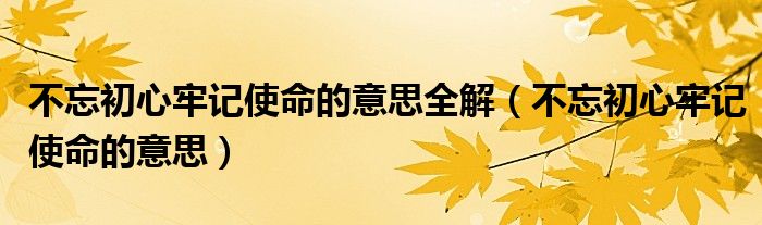 不忘初心牢记使命的意思全解（不忘初心牢记使命的意思）