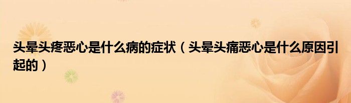 头晕头疼恶心是什么病的症状（头晕头痛恶心是什么原因引起的）