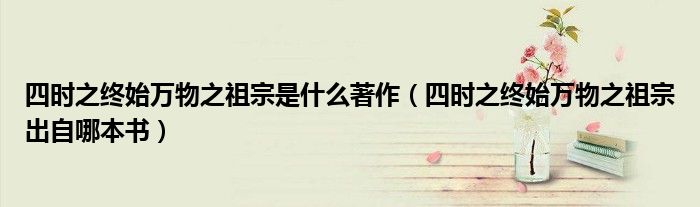 四时之终始万物之祖宗是什么著作（四时之终始万物之祖宗出自哪本书）