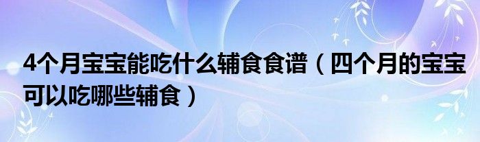 4个月宝宝能吃什么辅食食谱（四个月的宝宝可以吃哪些辅食）