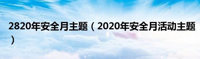 2820年安全月主题（2020年安全月活动主题）