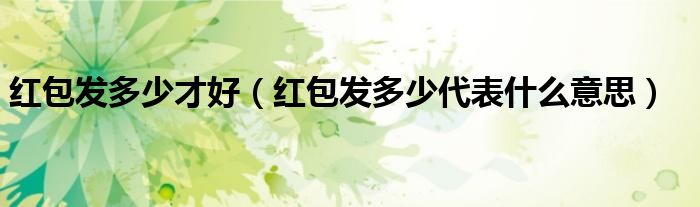 红包发多少才好（红包发多少代表什么意思）