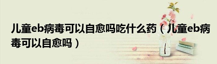 儿童eb病毒可以自愈吗吃什么药（儿童eb病毒可以自愈吗）