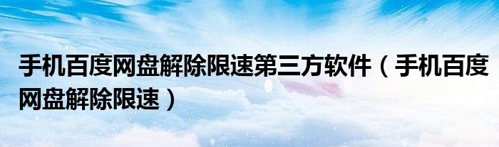 手机百度网盘解除限速第三方软件（手机百度网盘解除限速）
