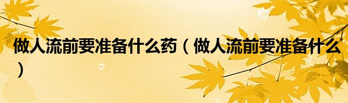 做人流前要准备什么药（做人流前要准备什么）