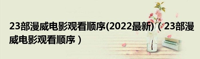 23部漫威电影观看顺序(2022最新)（23部漫威电影观看顺序）