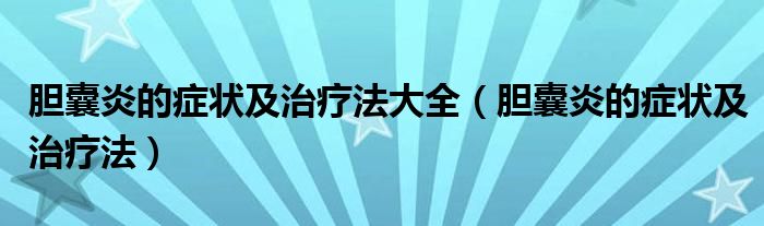 胆囊炎的症状及治疗法大全（胆囊炎的症状及治疗法）