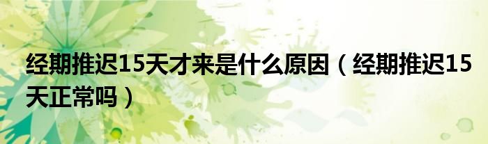 经期推迟15天才来是什么原因（经期推迟15天正常吗）