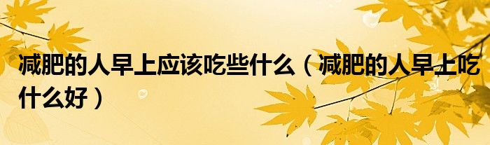 减肥的人早上应该吃些什么（减肥的人早上吃什么好）