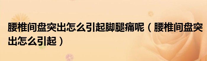 腰椎间盘突出怎么引起脚腿痛呢（腰椎间盘突出怎么引起）