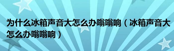 为什么冰箱声音大怎么办嗡嗡响（冰箱声音大怎么办嗡嗡响）