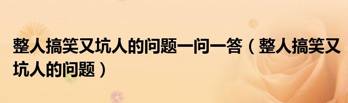 整人搞笑又坑人的问题一问一答（整人搞笑又坑人的问题）