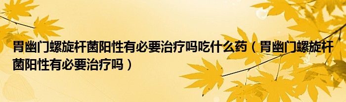 胃幽门螺旋杆菌阳性有必要治疗吗吃什么药（胃幽门螺旋杆菌阳性有必要治疗吗）