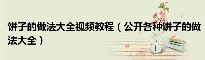 饼子的做法大全视频教程（公开各种饼子的做法大全）