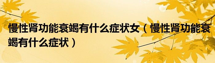 慢性肾功能衰竭有什么症状女（慢性肾功能衰竭有什么症状）
