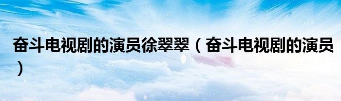奋斗电视剧的演员徐翠翠（奋斗电视剧的演员）