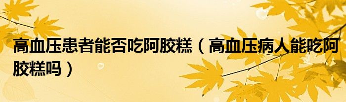 高血压患者能否吃阿胶糕（高血压病人能吃阿胶糕吗）