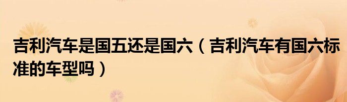 吉利汽车是国五还是国六（吉利汽车有国六标准的车型吗）