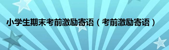 小学生期末考前激励寄语（考前激励寄语）