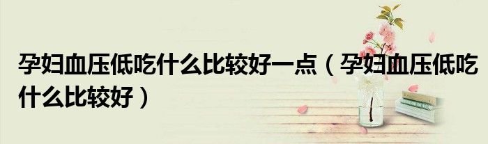 孕妇血压低吃什么比较好一点（孕妇血压低吃什么比较好）