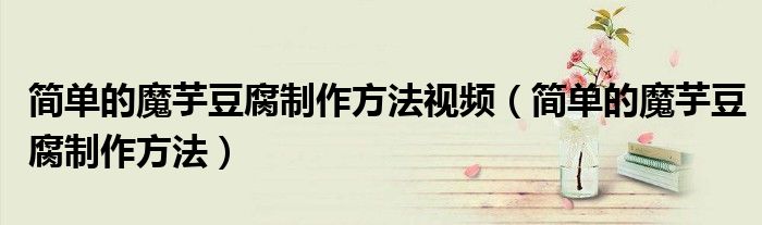 简单的魔芋豆腐制作方法视频（简单的魔芋豆腐制作方法）