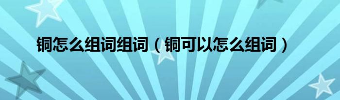 铜怎么组词组词（铜可以怎么组词）