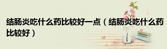 结肠炎吃什么药比较好一点（结肠炎吃什么药比较好）