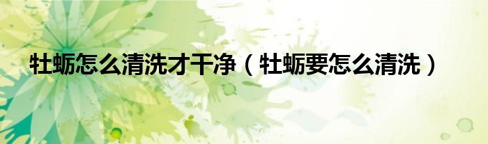 牡蛎怎么清洗才干净（牡蛎要怎么清洗）