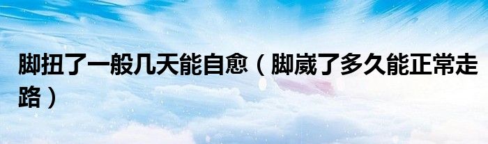 脚扭了一般几天能自愈（脚崴了多久能正常走路）