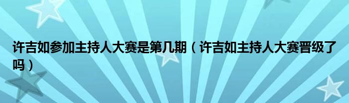 许吉如参加主持人大赛是第几期（许吉如主持人大赛晋级了吗）