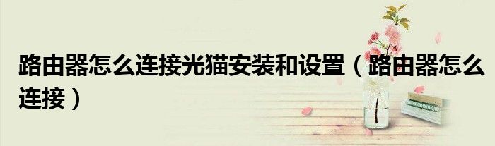 路由器怎么连接光猫安装和设置（路由器怎么连接）