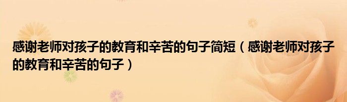感谢老师对孩子的教育和辛苦的句子简短（感谢老师对孩子的教育和辛苦的句子）