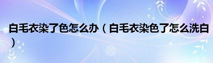白毛衣染了色怎么办（白毛衣染色了怎么洗白）