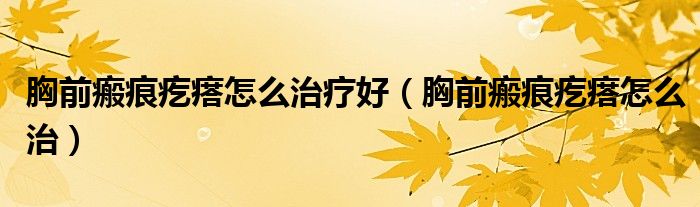 胸前瘢痕疙瘩怎么治疗好（胸前瘢痕疙瘩怎么治）