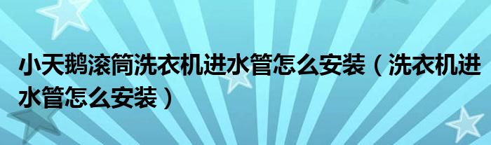 小天鹅滚筒洗衣机进水管怎么安装（洗衣机进水管怎么安装）