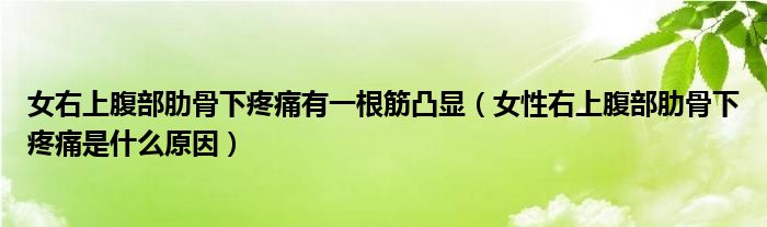 女右上腹部肋骨下疼痛有一根筋凸显（女性右上腹部肋骨下疼痛是什么原因）