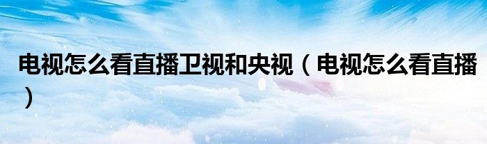 电视怎么看直播卫视和央视（电视怎么看直播）