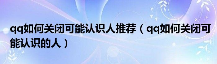 qq如何关闭可能认识人推荐（qq如何关闭可能认识的人）