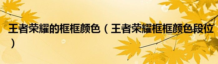 王者荣耀的框框颜色（王者荣耀框框颜色段位）