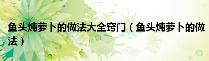 鱼头炖萝卜的做法大全窍门（鱼头炖萝卜的做法）