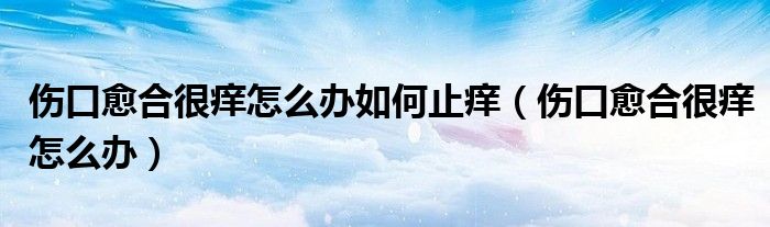 伤口愈合很痒怎么办如何止痒（伤口愈合很痒怎么办）
