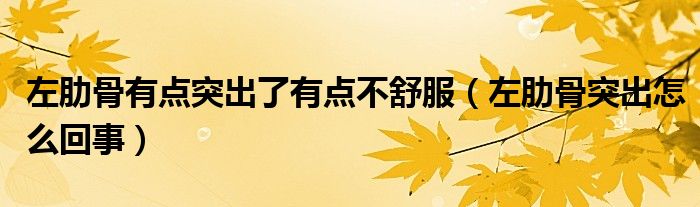 左肋骨有点突出了有点不舒服（左肋骨突出怎么回事）