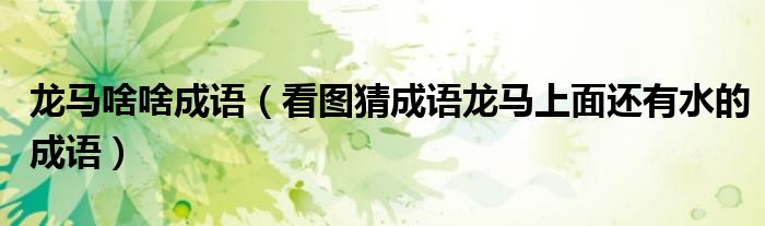 龙马啥啥成语（看图猜成语龙马上面还有水的成语）