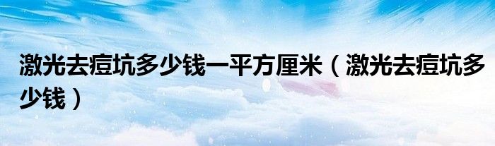 激光去痘坑多少钱一平方厘米（激光去痘坑多少钱）