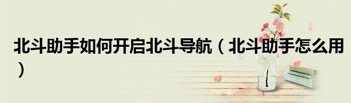 北斗助手如何开启北斗导航（北斗助手怎么用）